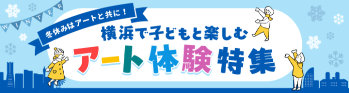 横浜のアートイベント検索サイト ヨコハマ・アートナビ　　「冬休みはアートと共に！横浜で子どもと楽しむアート体験特集」　公開！のメイン画像