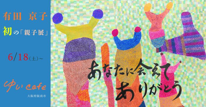 あなたに会えてありがとう。障がい者アーティスト有田京子が初めての親子展を開催。（大阪府阪南市）のメイン画像