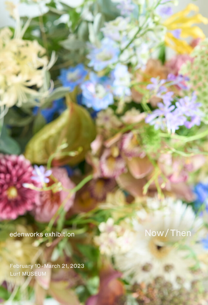 【Lurf MUSEUM】フラワークリイエイター篠崎恵美/edenworksによるインスタレーションエキシビション「Now/Then」を2023年2月10日(金)よりルーフミュージアム2Fにて開催。のメイン画像