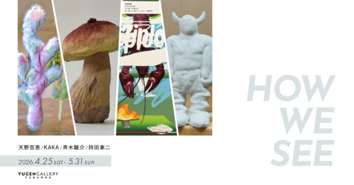 【YUGEN Gallery FUKUOKA】グループ展「HOW WE SEE」＜2026年4月25日（土）〜5月31日（日）＞のメイン画像